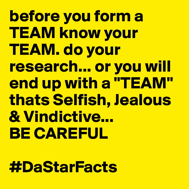 before you form a TEAM know your TEAM. do your research... or you will end up with a "TEAM" thats Selfish, Jealous & Vindictive... 
BE CAREFUL 

#DaStarFacts