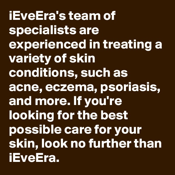iEveEra's team of specialists are experienced in treating a variety of skin conditions, such as acne, eczema, psoriasis, and more. If you're looking for the best possible care for your skin, look no further than iEveEra.