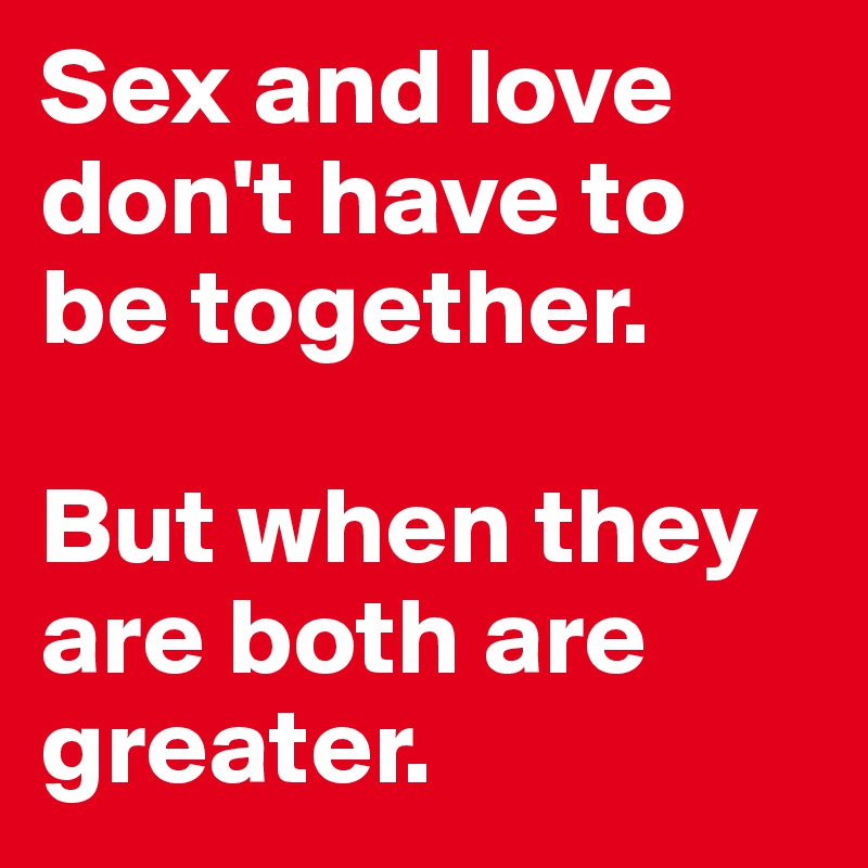 Sex and love don't have to be together. 

But when they are both are greater.