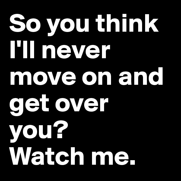 So you think I'll never move on and get over you?
Watch me.