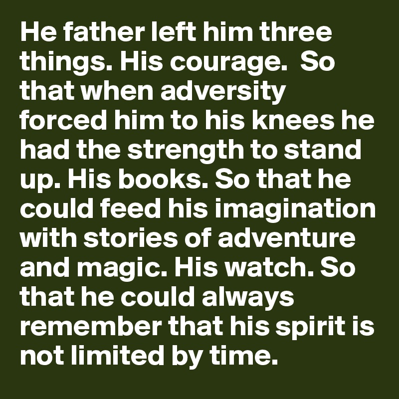 He father left him three things. His courage.  So that when adversity forced him to his knees he had the strength to stand up. His books. So that he could feed his imagination with stories of adventure and magic. His watch. So that he could always remember that his spirit is not limited by time. 
