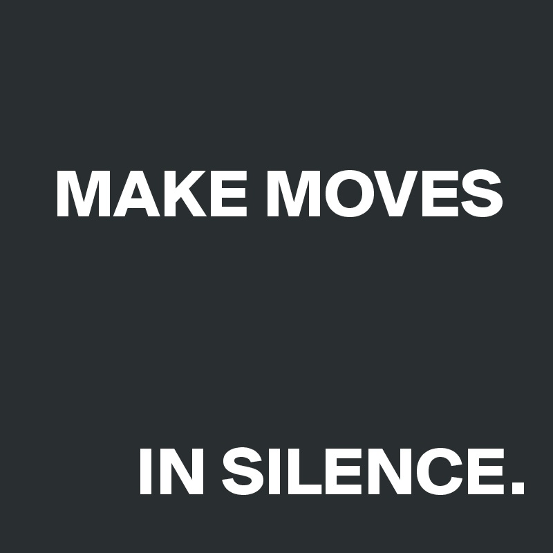 

  MAKE MOVES 



        IN SILENCE.