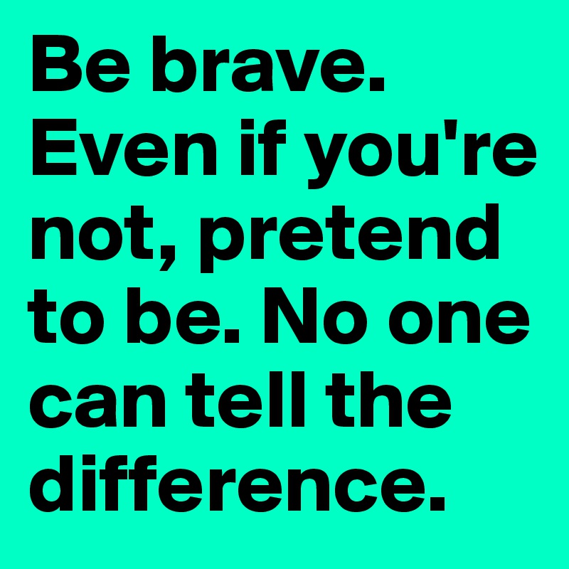Be brave. Even if you're not, pretend to be. No one can tell the difference. 