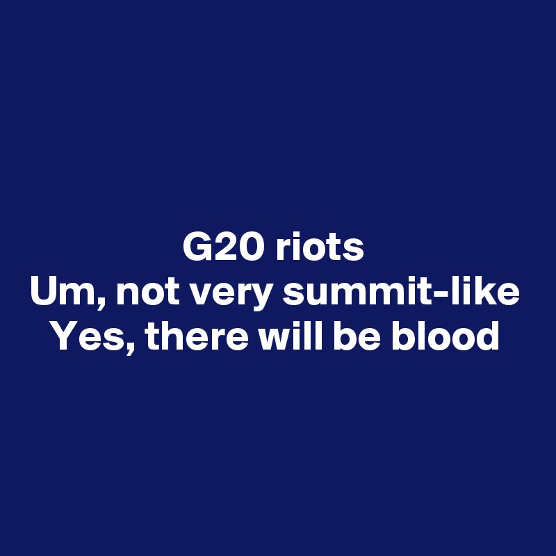 



G20 riots
Um, not very summit-like
Yes, there will be blood



