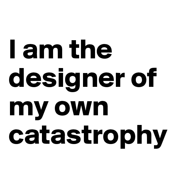 
I am the designer of my own catastrophy 