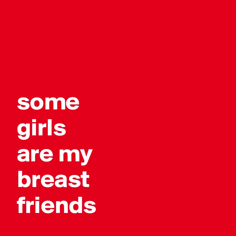 


 some
 girls
 are my
 breast
 friends