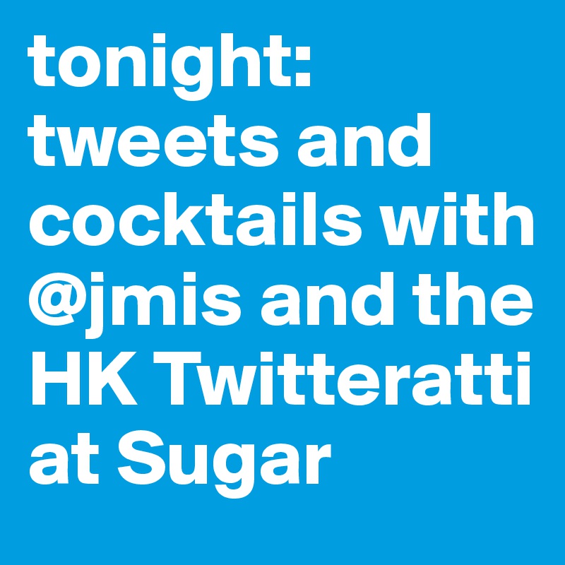 tonight: tweets and cocktails with @jmis and the HK Twitteratti at Sugar