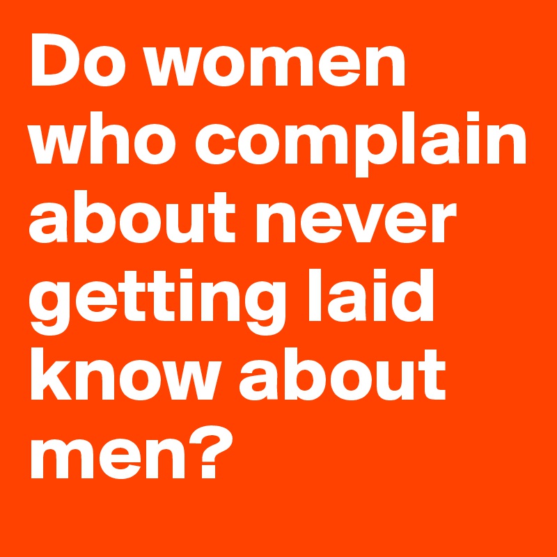 Do women who complain about never getting laid know about men?