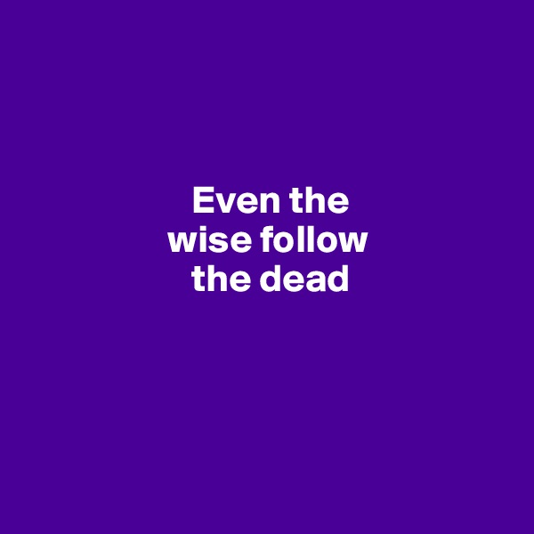 



                     Even the 
                  wise follow 
                     the dead




