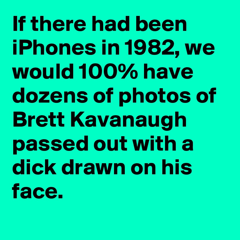 If there had been iPhones in 1982, we would 100% have dozens of photos of Brett Kavanaugh passed out with a dick drawn on his face.