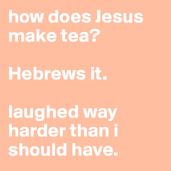 how does Jesus make tea?

Hebrews it. 

laughed way harder than i should have.