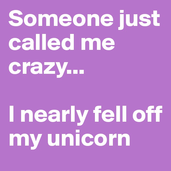 Someone just called me crazy...

I nearly fell off my unicorn
