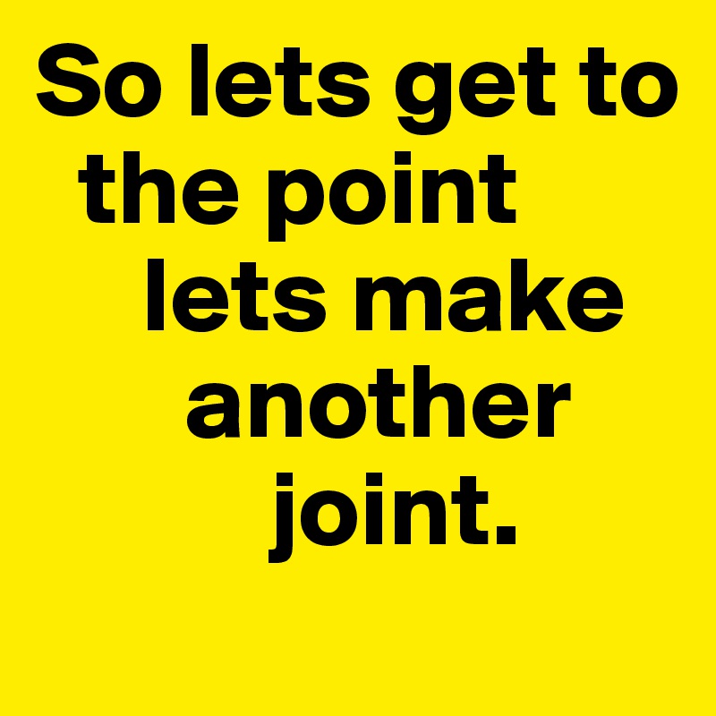 So lets get to 
  the point
     lets make
       another 
           joint.