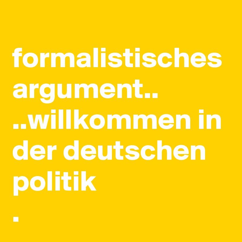 
formalistisches argument..
..willkommen in der deutschen politik
. 