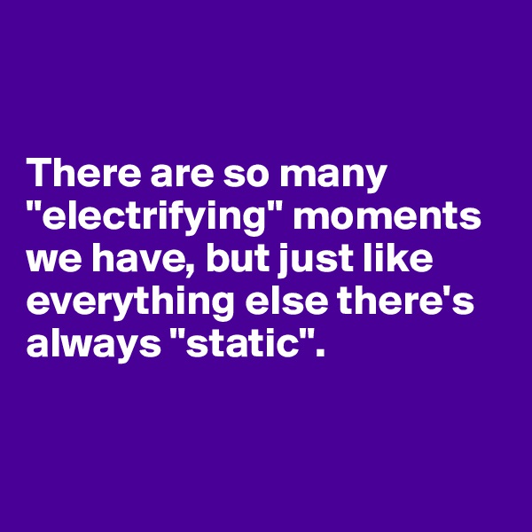 


There are so many "electrifying" moments we have, but just like everything else there's always "static".


