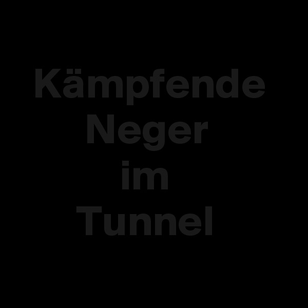 
  Kämpfende
        Neger
            im
       Tunnel
