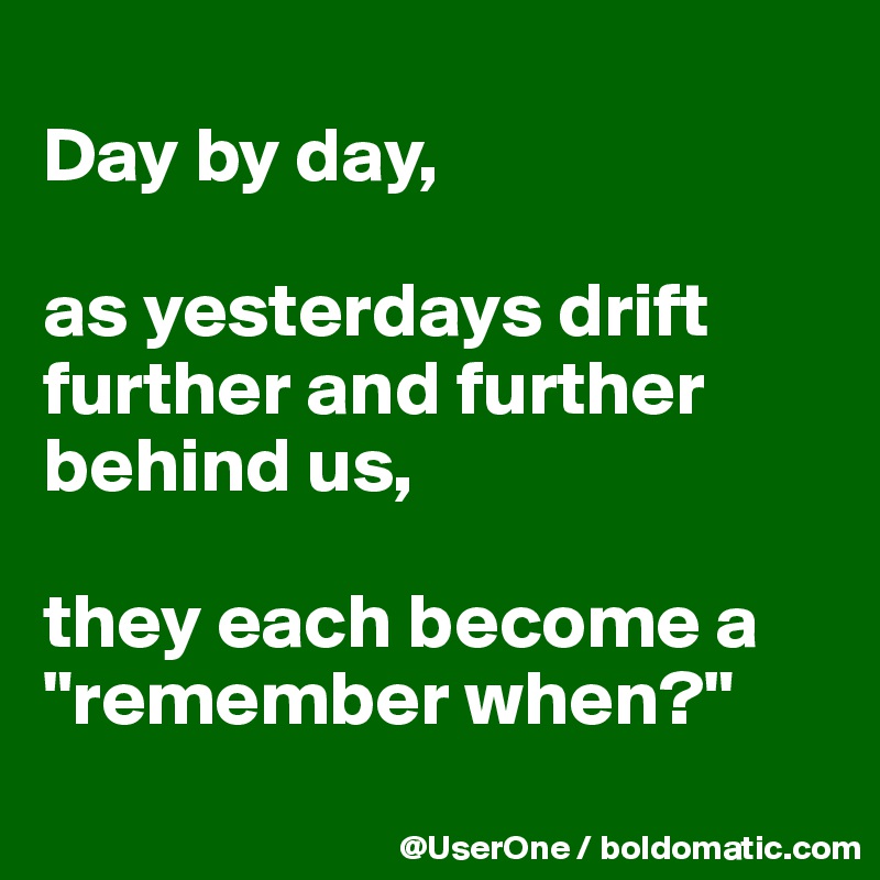 
Day by day,

as yesterdays drift further and further behind us,

they each become a  "remember when?"
