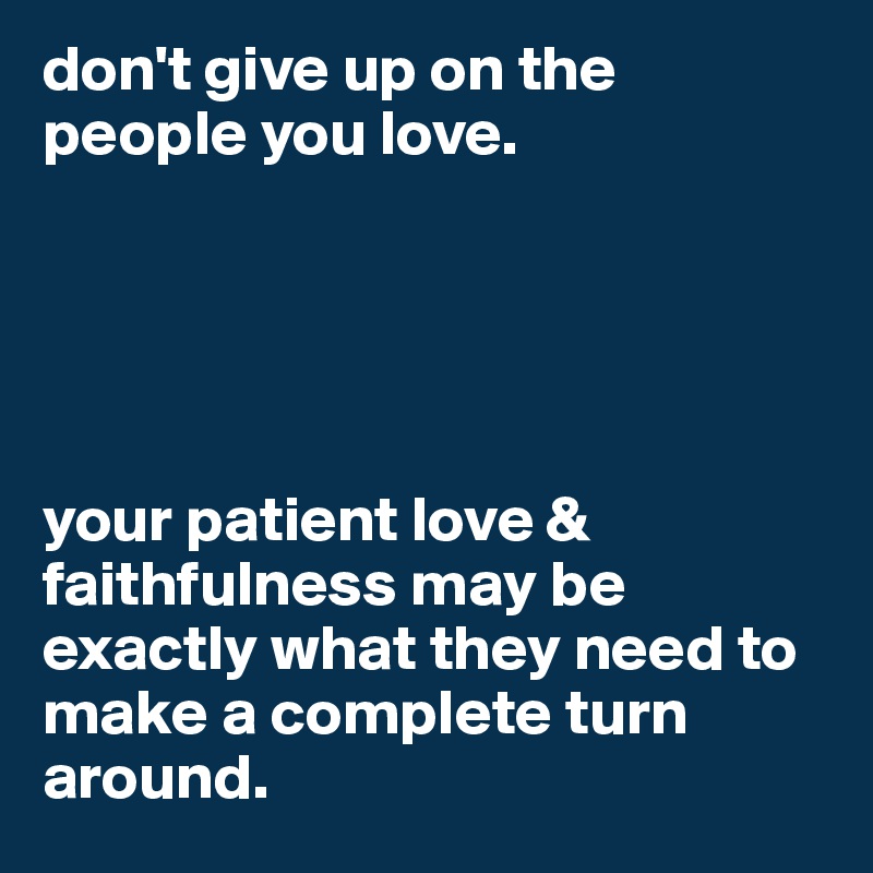 don't give up on the people you love. 





your patient love & faithfulness may be exactly what they need to make a complete turn around.