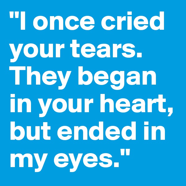 "I once cried your tears.
They began in your heart, but ended in my eyes."