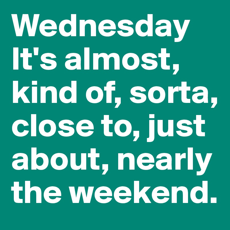Wednesday
It's almost, kind of, sorta, close to, just about, nearly the weekend.