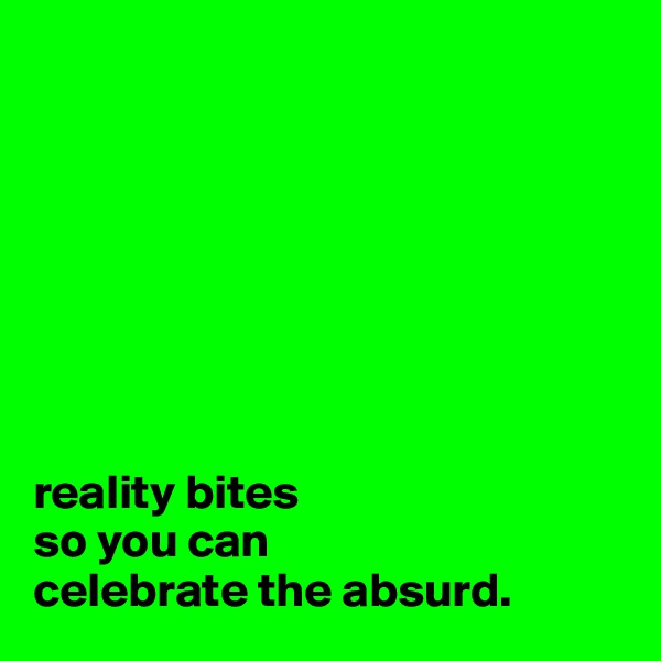 








reality bites 
so you can 
celebrate the absurd.