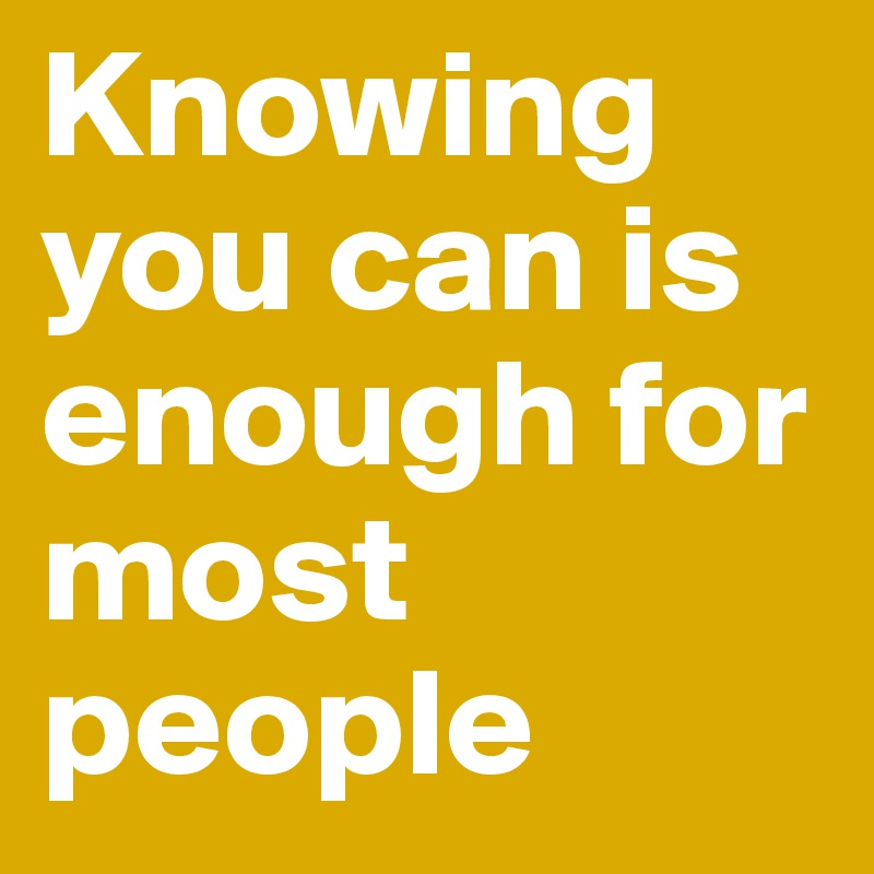 Knowing you can is enough for most people