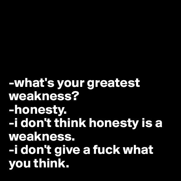 




-what's your greatest weakness?
-honesty.
-i don't think honesty is a weakness.
-i don't give a fuck what you think.