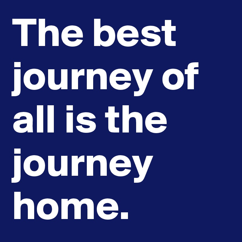 The best journey of all is the journey home.
