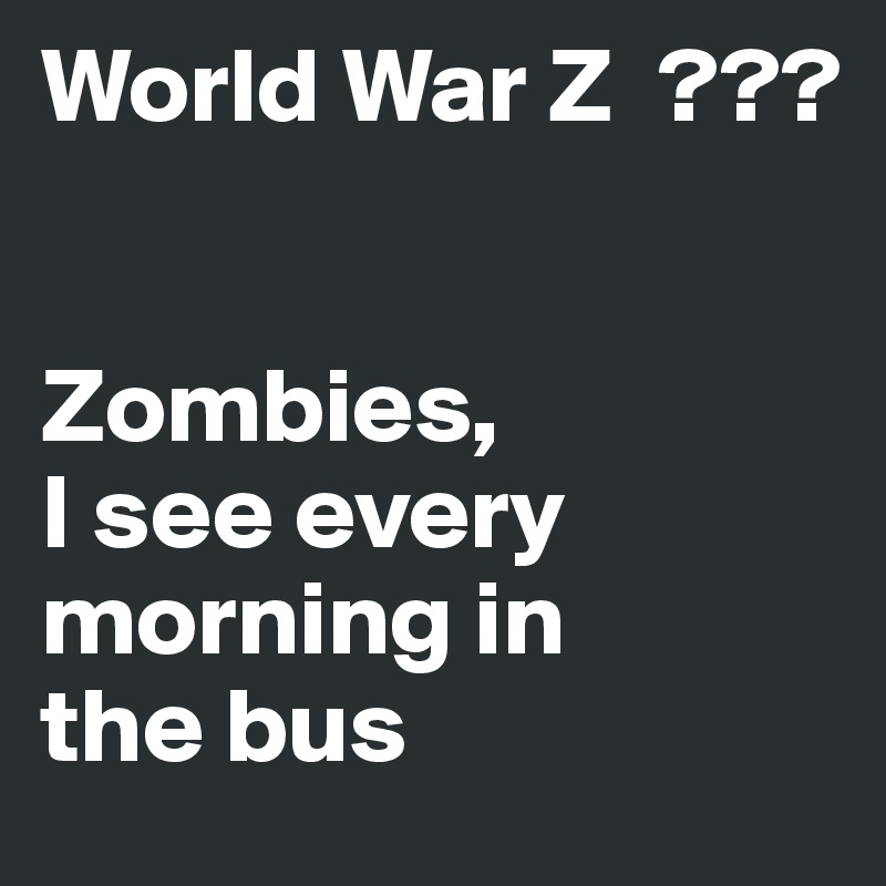 World War Z  ??? 


Zombies,
I see every morning in 
the bus