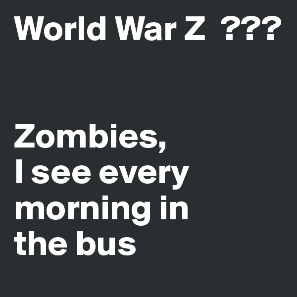 World War Z  ??? 


Zombies,
I see every morning in 
the bus
