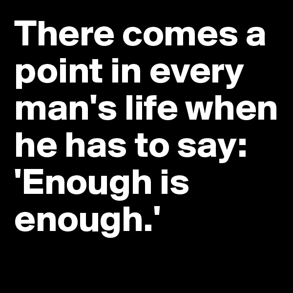There comes a point in every man's life when he has to say: 'Enough is enough.'
