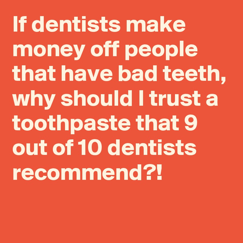 If dentists make money off people that have bad teeth, why should I trust a toothpaste that 9 out of 10 dentists recommend?!
