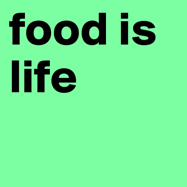 food is life