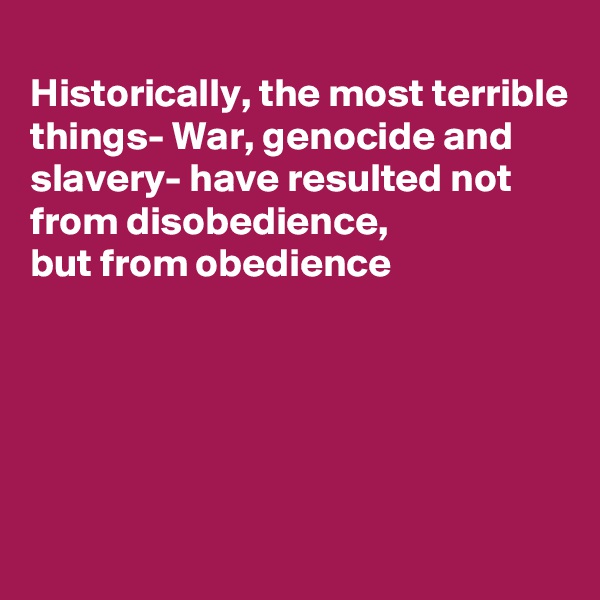 
Historically, the most terrible things- War, genocide and
slavery- have resulted not from disobedience,
but from obedience





