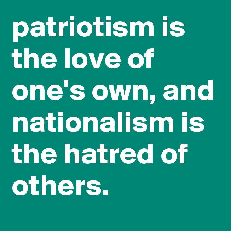 patriotism is the love of one's own, and nationalism is the hatred of others.