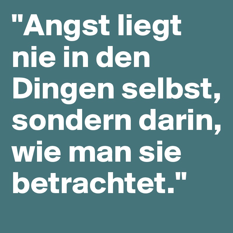 "Angst liegt nie in den Dingen selbst, sondern darin, wie man sie betrachtet."