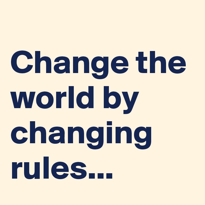 
Change the world by changing rules... 