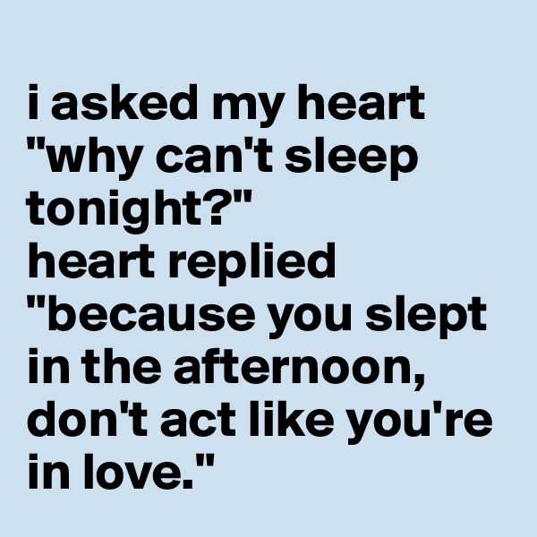
i asked my heart "why can't sleep tonight?" 
heart replied "because you slept in the afternoon, don't act like you're in love."