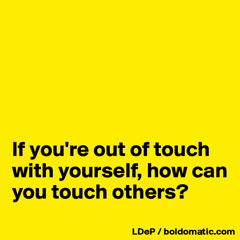 





If you're out of touch with yourself, how can you touch others?