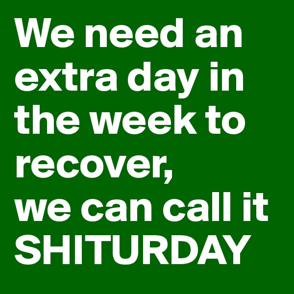 We need an extra day in the week to recover, 
we can call it SHITURDAY