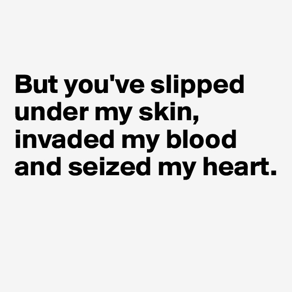 

But you've slipped under my skin, invaded my blood and seized my heart.


