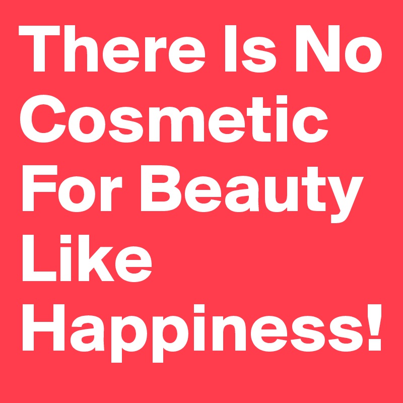 There Is No Cosmetic
For Beauty Like Happiness!