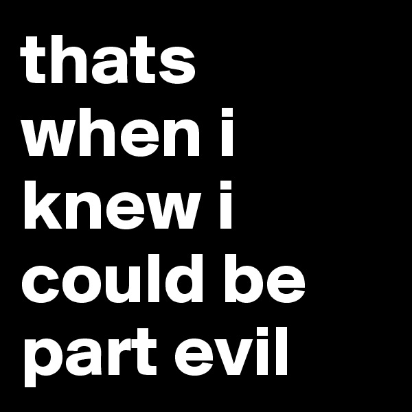 thats when i knew i could be part evil 