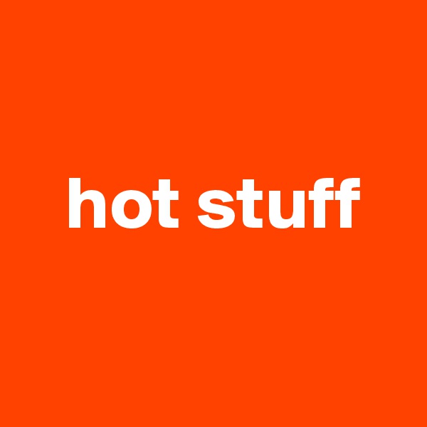 

   hot stuff

