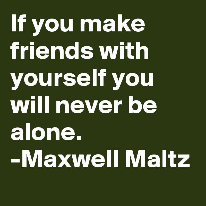 If you make friends with yourself you will never be alone. -Maxwell Maltz