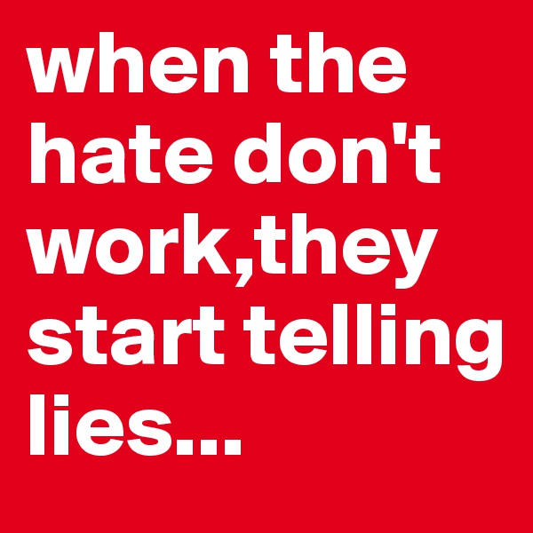 when the hate don't work,they start telling lies...