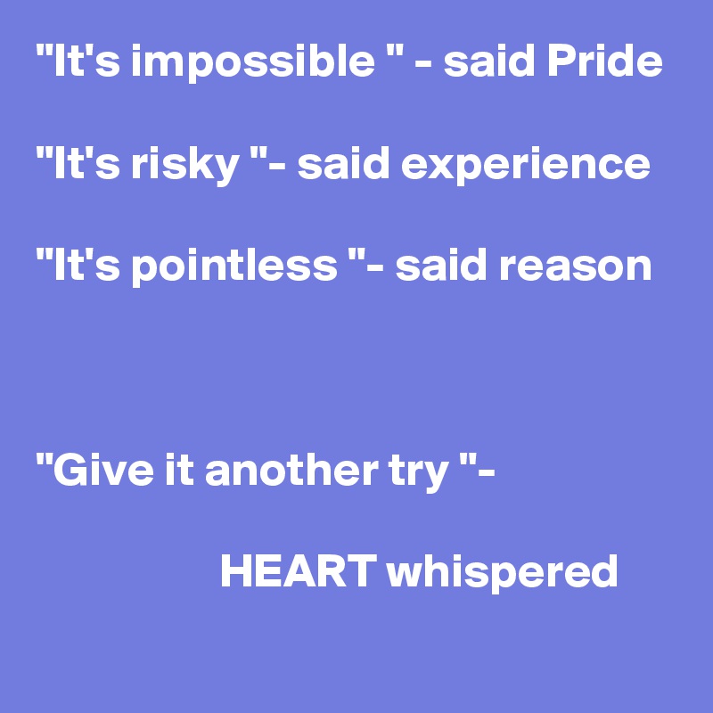 "It's impossible " - said Pride

"It's risky "- said experience

"It's pointless "- said reason



"Give it another try "- 

                   HEART whispered