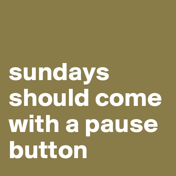 

sundays should come with a pause button 