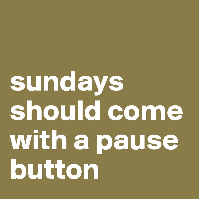 

sundays should come with a pause button 