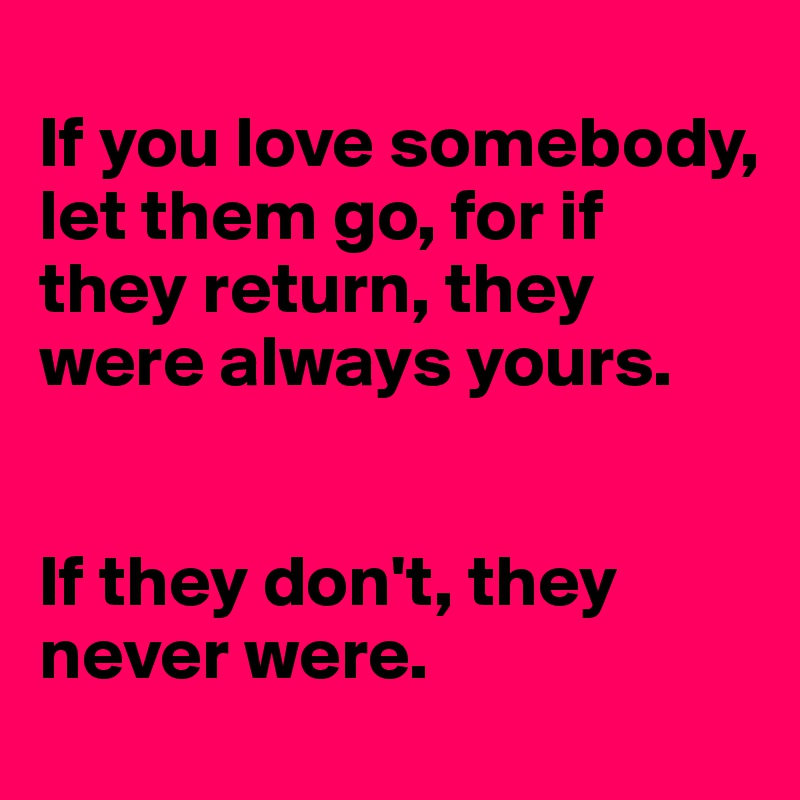 
If you love somebody, let them go, for if they return, they were always yours. 


If they don't, they never were. 